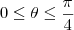 0\leq \theta \leq \frac{\pi}{4}