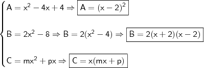 \begin{cases} \mathsf{A = x^2 - 4x + 4 \Rightarrow \boxed{\mathsf{A = (x - 2)^2}}} \\\\ \mathsf{B = 2x^2 - 8 \Rightarrow B = 2(x^2 - 4) \Rightarrow \boxed{\mathsf{B = 2(x + 2)(x - 2)}}} \\\\ \mathsf{C = mx^2 + px \Rightarrow \boxed{\mathsf{C = x(mx + p)}}} \end{cases}