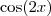 \cos (2x) \cos (2x)