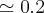 \simeq0.2 \simeq0.2