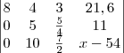 \begin{vmatrix}
8 & 4 & 3 & 21,6 \\
0 & 5 & \frac{5}{4} & 11 \\
0 & 10 & \frac{7}{2} & x - 54
\end{vmatrix} \begin{vmatrix}
8 & 4 & 3 & 21,6 \\
0 & 5 & \frac{5}{4} & 11 \\
0 & 10 & \frac{7}{2} & x - 54
\end{vmatrix}