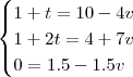 \begin{cases}1+t=10-4v\\1+2t=4+7v\\0=1.5-1.5v\end{cases}