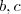 b, c b, c