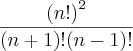 \frac{{(n!)}^{2}}{(n+1)!(n-1)!} \frac{{(n!)}^{2}}{(n+1)!(n-1)!}