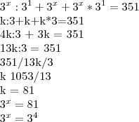 {3}^{x}:{3}^{1}+{3}^{x}+{3}^{x}*{3}^{1}=351
k:3+k+k*3=351
4k:3 + 3k = 351
13k:3 = 351
351/13k/3
k 1053/13
k = 81
{3}^{x}=81
{3}^{x}={3}^{4} {3}^{x}:{3}^{1}+{3}^{x}+{3}^{x}*{3}^{1}=351
k:3+k+k*3=351
4k:3 + 3k = 351
13k:3 = 351
351/13k/3
k 1053/13
k = 81
{3}^{x}=81
{3}^{x}={3}^{4}