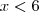 x < 6 x < 6