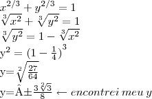 {x}^{2/3}+{y}^{2/3}=1

\sqrt[3]{{x}^{2}}+\sqrt[3]{{y}^{2}}=1

\sqrt[3]{{y}^{2}}=1-\sqrt[3]{{x}^{2}}

{y}^{2}={(1-\frac{1}{4})}^{3}

y=\sqrt[2]{\frac{27}{64}}

y=±\frac{3\sqrt[2]{3}}{8} \leftarrow encontrei\:meu\:y