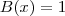 B(x) = 1 B(x) = 1