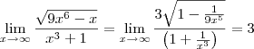 \lim_{x \to \infty} \frac{\sqrt{9x^6 -x}}{x^3 +1} = \lim_{x \to \infty} \frac{3 \sqrt{ 1 - \frac{1}{9x^5} } }{ \left( 1 + \frac{1}{x^3} \right) } = 3 \lim_{x \to \infty} \frac{\sqrt{9x^6 -x}}{x^3 +1} = \lim_{x \to \infty} \frac{3 \sqrt{ 1 - \frac{1}{9x^5} } }{ \left( 1 + \frac{1}{x^3} \right) } = 3