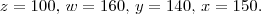 z = 100, \, w = 160, \, y = 140, \, x = 150. z = 100, \, w = 160, \, y = 140, \, x = 150.