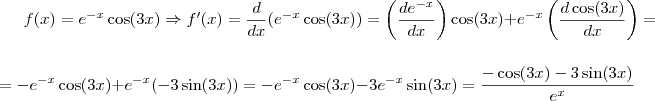 f(x)=e^{-x}\cos (3x) \Rightarrow f^\prime(x)= \frac{d}{dx}(e^{-x}\cos (3x))= \left(\frac{d e^{-x}}{dx}\right)\cos (3x)+ e^{-x}\left(\frac{d \cos (3x)}{dx}\right)=\\ \\ = -e^{-x}\cos (3x)+e^{-x}(-3 \sin (3x))=-e^{-x}\cos (3x)-3e^{-x}\sin (3x)=\frac{-\cos (3x)-3\sin (3x)}{e^x} f(x)=e^{-x}\cos (3x) \Rightarrow f^\prime(x)= \frac{d}{dx}(e^{-x}\cos (3x))= \left(\frac{d e^{-x}}{dx}\right)\cos (3x)+ e^{-x}\left(\frac{d \cos (3x)}{dx}\right)=\\ \\ = -e^{-x}\cos (3x)+e^{-x}(-3 \sin (3x))=-e^{-x}\cos (3x)-3e^{-x}\sin (3x)=\frac{-\cos (3x)-3\sin (3x)}{e^x}
