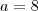 a=8 a=8