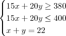 \begin{cases} 15x +20 y \geq 380 \\ 15x +20y \leq 400 \\ x +y =22\end{cases} \begin{cases} 15x +20 y \geq 380 \\ 15x +20y \leq 400 \\ x +y =22\end{cases}