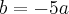 b = - 5a
