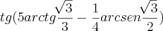 tg(5arctg\frac{\sqrt[]{3}}{3}-\frac{1}{4}arcsen\frac{\sqrt[]{3}}{2})