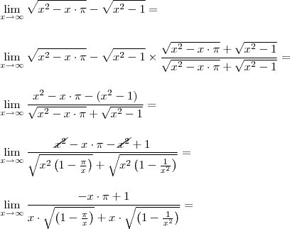 \\ \lim_{x \to \infty} \sqrt{x^2 - x \cdot \pi} - \sqrt{x^2 - 1} = \\\\\\ \lim_{x \to \infty} \sqrt{x^2 - x \cdot \pi} - \sqrt{x^2 - 1} \times \frac{\sqrt{x^2 - x \cdot \pi} + \sqrt{x^2 - 1}}{\sqrt{x^2 - x \cdot \pi} + \sqrt{x^2 - 1}} = \\\\\\ \lim_{x \to \infty}\frac{x^2 - x \cdot \pi - (x^2 - 1)}{\sqrt{x^2 - x \cdot \pi} + \sqrt{x^2 - 1}} = \\\\\\ \lim_{x \to \infty}\frac{\cancel{x^2} - x \cdot \pi - \cancel{x^2} + 1}{\sqrt{x^2 \left ( 1 - \frac{\pi}{x} \right )} + \sqrt{x^2 \left ( 1 - \frac{1}{x^2} \right )}} = \\\\\\ \lim_{x \to \infty}\frac{- x \cdot \pi + 1}{x \cdot \sqrt{\left ( 1 - \frac{\pi}{x} \right )} + x \cdot \sqrt{\left ( 1 - \frac{1}{x^2} \right )}} = \\ \lim_{x \to \infty} \sqrt{x^2 - x \cdot \pi} - \sqrt{x^2 - 1} = \\\\\\ \lim_{x \to \infty} \sqrt{x^2 - x \cdot \pi} - \sqrt{x^2 - 1} \times \frac{\sqrt{x^2 - x \cdot \pi} + \sqrt{x^2 - 1}}{\sqrt{x^2 - x \cdot \pi} + \sqrt{x^2 - 1}} = \\\\\\ \lim_{x \to \infty}\frac{x^2 - x \cdot \pi - (x^2 - 1)}{\sqrt{x^2 - x \cdot \pi} + \sqrt{x^2 - 1}} = \\\\\\ \lim_{x \to \infty}\frac{\cancel{x^2} - x \cdot \pi - \cancel{x^2} + 1}{\sqrt{x^2 \left ( 1 - \frac{\pi}{x} \right )} + \sqrt{x^2 \left ( 1 - \frac{1}{x^2} \right )}} = \\\\\\ \lim_{x \to \infty}\frac{- x \cdot \pi + 1}{x \cdot \sqrt{\left ( 1 - \frac{\pi}{x} \right )} + x \cdot \sqrt{\left ( 1 - \frac{1}{x^2} \right )}} =