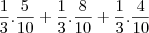 \frac{1}{3}.\frac{5}{10} + \frac{1}{3}.\frac{8}{10} + \frac{1}{3}.\frac{4}{10} \frac{1}{3}.\frac{5}{10} + \frac{1}{3}.\frac{8}{10} + \frac{1}{3}.\frac{4}{10}