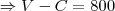 \Rightarrow V - C = 800 \Rightarrow V - C = 800