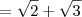 = \sqrt{2} + \sqrt{3} = \sqrt{2} + \sqrt{3}