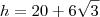 h = 20 + 6\sqrt{3} h = 20 + 6\sqrt{3}