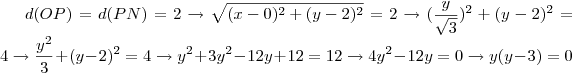 d(OP) = d(PN) = 2 \rightarrow \sqrt{(x-0)^2 + (y-2)^2} = 2 \rightarrow (\frac{y}{\sqrt{3}})^2 + (y-2)^2= 4 \rightarrow \frac{y^2}{3} + (y-2)^2 = 4 \rightarrow y^2 + 3y^2 -12y +12 = 12 \rightarrow 4y^2 -12y = 0 \rightarrow y(y-3) = 0 d(OP) = d(PN) = 2 \rightarrow \sqrt{(x-0)^2 + (y-2)^2} = 2 \rightarrow (\frac{y}{\sqrt{3}})^2 + (y-2)^2= 4 \rightarrow \frac{y^2}{3} + (y-2)^2 = 4 \rightarrow y^2 + 3y^2 -12y +12 = 12 \rightarrow 4y^2 -12y = 0 \rightarrow y(y-3) = 0