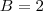 B = 2 B = 2