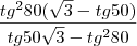 \dfrac {tg^2 80 (\sqrt {3} - tg50)} {tg50\sqrt {3} - tg^2 80} \dfrac {tg^2 80 (\sqrt {3} - tg50)} {tg50\sqrt {3} - tg^2 80}
