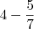 4 - \frac{5}{7} 4 - \frac{5}{7}