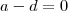 a-d=0