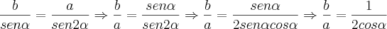\frac{b}{sen \alpha}=\frac{a}{sen 2\alpha} \Rightarrow \frac{b}{a}=\frac{sen\alpha}{sen2\alpha} \Rightarrow \frac{b}{a}=\frac{sen\alpha}{2sen\alpha cos\alpha} \Rightarrow \frac{b}{a}=\frac{1}{2cos\alpha} \frac{b}{sen \alpha}=\frac{a}{sen 2\alpha} \Rightarrow \frac{b}{a}=\frac{sen\alpha}{sen2\alpha} \Rightarrow \frac{b}{a}=\frac{sen\alpha}{2sen\alpha cos\alpha} \Rightarrow \frac{b}{a}=\frac{1}{2cos\alpha}
