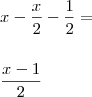 \\ x - \frac{x}{2} - \frac{1}{2} = \\\\\\ \frac{x - 1}{2} \\ x - \frac{x}{2} - \frac{1}{2} = \\\\\\ \frac{x - 1}{2}