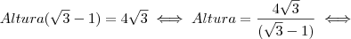 Altura(\sqrt{3} - 1) = 4 \sqrt{3} \iff Altura = \frac{4 \sqrt{3}}{(\sqrt{3} - 1)} \iff Altura(\sqrt{3} - 1) = 4 \sqrt{3} \iff Altura = \frac{4 \sqrt{3}}{(\sqrt{3} - 1)} \iff