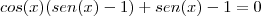 cos(x)(sen(x)-1)+sen(x)-1&=&0 cos(x)(sen(x)-1)+sen(x)-1&=&0
