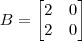 B = \begin{bmatrix}2 & 0 \\ 2 & 0\end{bmatrix} B = \begin{bmatrix}2 & 0 \\ 2 & 0\end{bmatrix}