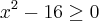 {x}^{2} - 16 \geq 0 {x}^{2} - 16 \geq 0