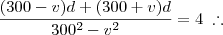 \frac{(300-v)d + (300+v)d}{300^2 - v^2} = 4 \;\therefore