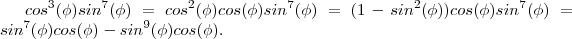 cos^3(\phi)sin^7(\phi) = cos^2(\phi)cos(\phi)sin^7(\phi)=(1-sin^2(\phi))cos(\phi)sin^7(\phi) = sin^7(\phi)cos(\phi) -sin^9(\phi)cos(\phi) . cos^3(\phi)sin^7(\phi) = cos^2(\phi)cos(\phi)sin^7(\phi)=(1-sin^2(\phi))cos(\phi)sin^7(\phi) = sin^7(\phi)cos(\phi) -sin^9(\phi)cos(\phi) .