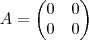 A = \begin{pmatrix} 0 & 0 \\ 0 & 0 \end{pmatrix} A = \begin{pmatrix} 0 & 0 \\ 0 & 0 \end{pmatrix}