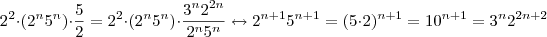 2^2\cdot(2^n5^n)\cdot\frac{5}{2}= 2^2\cdot(2^n5^n)\cdot\frac{3^n2^{2n}}{2^n5^n} \leftrightarrow 2^{n+1}5^{n+1} = (5\cdot2)^{n+1} = 10^{n+1} = 3^n 2^{2n+2} 2^2\cdot(2^n5^n)\cdot\frac{5}{2}= 2^2\cdot(2^n5^n)\cdot\frac{3^n2^{2n}}{2^n5^n} \leftrightarrow 2^{n+1}5^{n+1} = (5\cdot2)^{n+1} = 10^{n+1} = 3^n 2^{2n+2}
