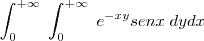 \int_{0}^{+\infty} \; \int_{0}^{+\infty} \; e^{-xy} senx \; dydx \int_{0}^{+\infty} \; \int_{0}^{+\infty} \; e^{-xy} senx \; dydx