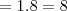= 1 . 8 = 8 = 1 . 8 = 8