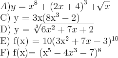 A) y = {x}^{8} + {(2x + 4)}^{3} +\sqrt[]{x}

C) y = 3x(8x{}^{3} -2)

D) y = \sqrt[3]{6x{}^{2} + 7x + 2}

E) f(x) = 10(3x{}^{2} + 7x -3){}^{10}

F) f(x)= (x{}^{5} - 4x{}^{3} - 7){}^{8}