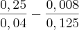 \frac{0,25}{0,04}} - {\frac{0,008}{0,125} \frac{0,25}{0,04}} - {\frac{0,008}{0,125}
