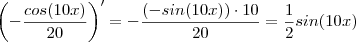 \left( - \frac{ cos(10x)}{20} \right) ' = - \frac{(-sin(10x)) \cdot 10 }{20} =\frac{1}{2} sin(10x) \left( - \frac{ cos(10x)}{20} \right) ' = - \frac{(-sin(10x)) \cdot 10 }{20} =\frac{1}{2} sin(10x)