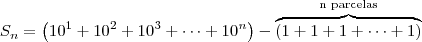 S_n = \left(10^1 + 10^2 + 10^3 + \cdots + 10^n\right) - \overbrace{\left(1 + 1 + 1 + \cdots + 1\right)}^{\textrm{n parcelas}} S_n = \left(10^1 + 10^2 + 10^3 + \cdots + 10^n\right) - \overbrace{\left(1 + 1 + 1 + \cdots + 1\right)}^{\textrm{n parcelas}}