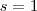s = 1 s = 1