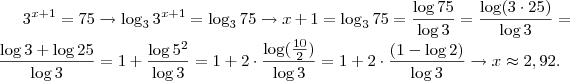 3^{x+1} = 75 \rightarrow \log_3 3^{x+1} = \log_3 75 \rightarrow x+1 = \log_3 75 = \frac{\log 75}{\log 3} = \frac{\log (3 \cdot 25)}{\log 3} = \frac{\log 3 + \log 25}{\log 3} = 1 + \frac{\log 5^2}{\log 3} = 1 + 2 \cdot \frac{\log ( \frac{10}{2})}{\log 3} = 1 + 2 \cdot \frac{(1 - \log 2)}{\log 3} \rightarrow x \approx 2,92. 3^{x+1} = 75 \rightarrow \log_3 3^{x+1} = \log_3 75 \rightarrow x+1 = \log_3 75 = \frac{\log 75}{\log 3} = \frac{\log (3 \cdot 25)}{\log 3} = \frac{\log 3 + \log 25}{\log 3} = 1 + \frac{\log 5^2}{\log 3} = 1 + 2 \cdot \frac{\log ( \frac{10}{2})}{\log 3} = 1 + 2 \cdot \frac{(1 - \log 2)}{\log 3} \rightarrow x \approx 2,92.
