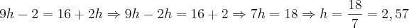 9h-2=16+2h \Rightarrow 9h-2h=16+2 \Rightarrow 7h=18 \Rightarrow h=\frac{18}{7} = 2,57 9h-2=16+2h \Rightarrow 9h-2h=16+2 \Rightarrow 7h=18 \Rightarrow h=\frac{18}{7} = 2,57