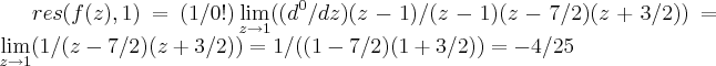 res(f(z),1)=(1/0!)\lim_{z\rightarrow 1}(({d}^{0}/dz)(z-1)/(z-1)(z-7/2)(z+3/2))=\lim_{z\rightarrow 1}(1/(z-7/2)(z+3/2))=1/((1-7/2)(1+3/2))=-4/25