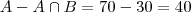 A - A \cap B = 70 - 30 = 40 A - A \cap B = 70 - 30 = 40